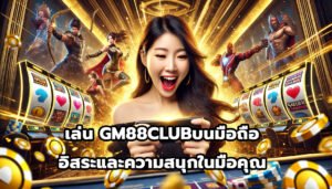 เล่น GM88CLUBบนมือถือ อิสระและความสนุกในมือคุณ-7